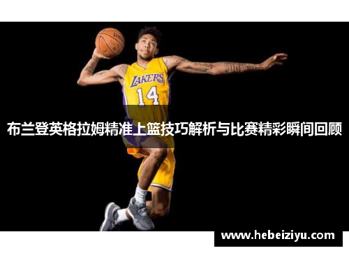 布兰登英格拉姆精准上篮技巧解析与比赛精彩瞬间回顾