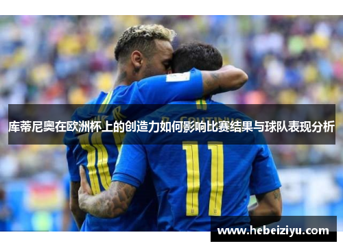 库蒂尼奥在欧洲杯上的创造力如何影响比赛结果与球队表现分析