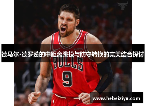 德马尔·德罗赞的中距离跳投与防守转换的完美结合探讨