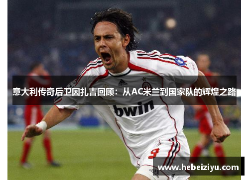 意大利传奇后卫因扎吉回顾：从AC米兰到国家队的辉煌之路