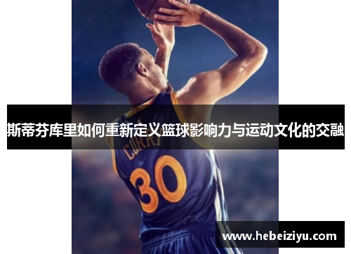 斯蒂芬库里如何重新定义篮球影响力与运动文化的交融