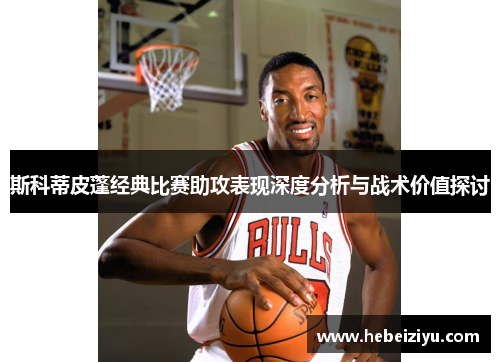 斯科蒂皮蓬经典比赛助攻表现深度分析与战术价值探讨