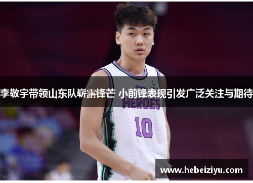 李敬宇带领山东队崭露锋芒 小前锋表现引发广泛关注与期待