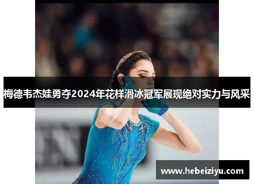 梅德韦杰娃勇夺2024年花样滑冰冠军展现绝对实力与风采
