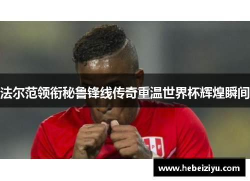 法尔范领衔秘鲁锋线传奇重温世界杯辉煌瞬间