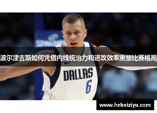 波尔津吉斯如何凭借内线统治力和进攻效率重塑比赛格局