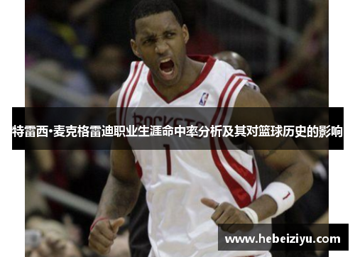 特雷西·麦克格雷迪职业生涯命中率分析及其对篮球历史的影响
