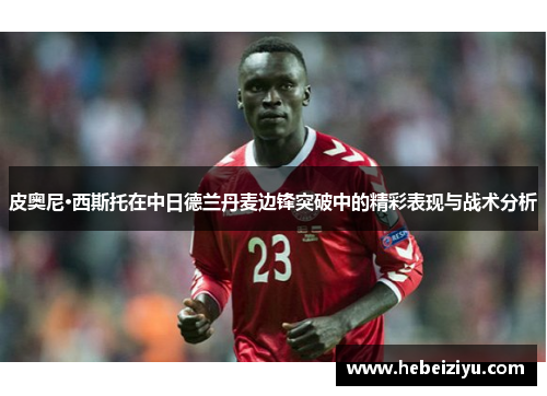 皮奥尼·西斯托在中日德兰丹麦边锋突破中的精彩表现与战术分析