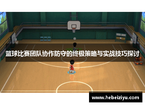篮球比赛团队协作防守的终极策略与实战技巧探讨