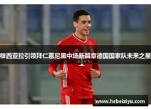 穆西亚拉引领拜仁慕尼黑中场新篇章德国国家队未来之星