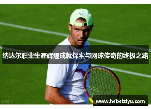 纳达尔职业生涯辉煌成就探索与网球传奇的终极之路