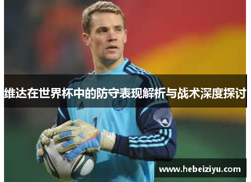 维达在世界杯中的防守表现解析与战术深度探讨