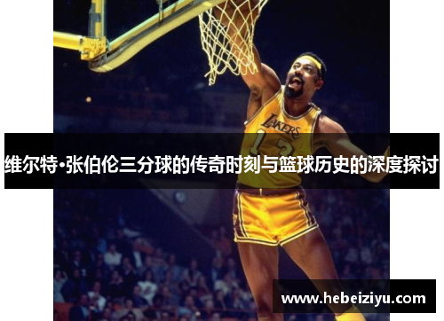 维尔特·张伯伦三分球的传奇时刻与篮球历史的深度探讨