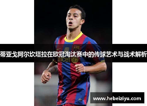 蒂亚戈阿尔坎塔拉在欧冠淘汰赛中的传球艺术与战术解析