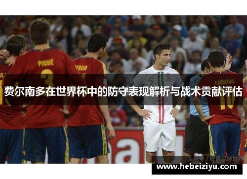 费尔南多在世界杯中的防守表现解析与战术贡献评估
