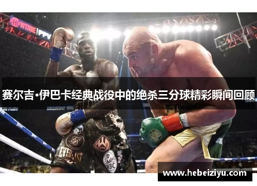 赛尔吉·伊巴卡经典战役中的绝杀三分球精彩瞬间回顾