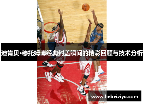 迪肯贝·穆托姆博经典封盖瞬间的精彩回顾与技术分析