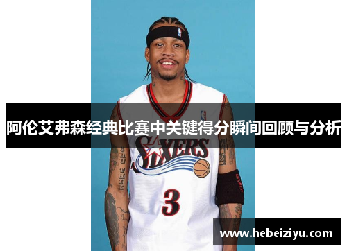 阿伦艾弗森经典比赛中关键得分瞬间回顾与分析