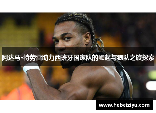 阿达马·特劳雷助力西班牙国家队的崛起与狼队之旅探索