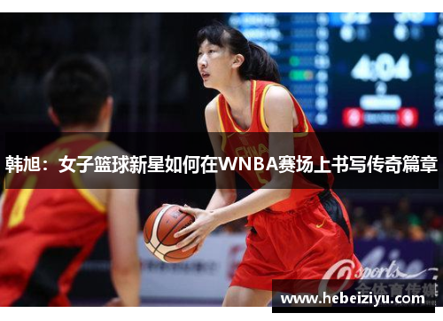 韩旭：女子篮球新星如何在WNBA赛场上书写传奇篇章