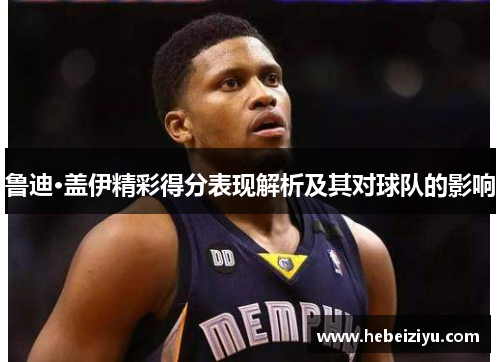 鲁迪·盖伊精彩得分表现解析及其对球队的影响