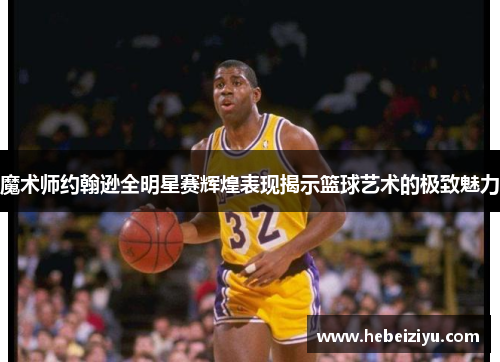 魔术师约翰逊全明星赛辉煌表现揭示篮球艺术的极致魅力