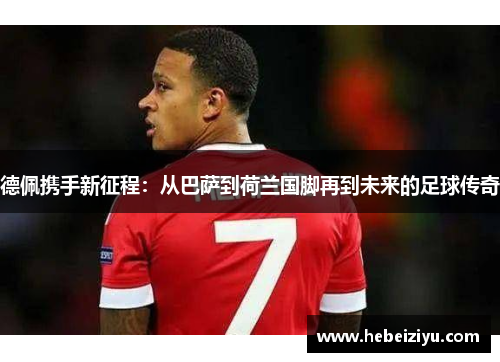德佩携手新征程：从巴萨到荷兰国脚再到未来的足球传奇