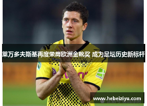 莱万多夫斯基再度荣膺欧洲金靴奖 成为足坛历史新标杆