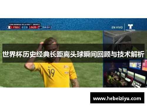 世界杯历史经典长距离头球瞬间回顾与技术解析