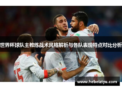 世界杯球队主教练战术风格解析与各队表现特点对比分析