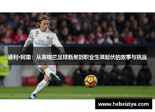 德利·阿里：从英格兰足球新星到职业生涯起伏的故事与挑战