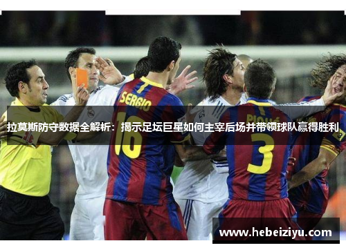 拉莫斯防守数据全解析：揭示足坛巨星如何主宰后场并带领球队赢得胜利