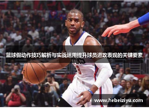 篮球假动作技巧解析与实战运用提升球员进攻表现的关键要素