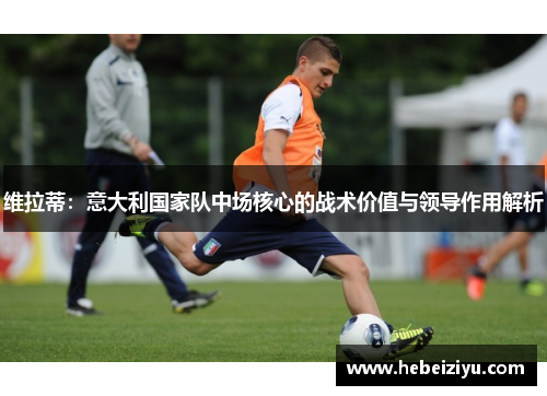维拉蒂：意大利国家队中场核心的战术价值与领导作用解析