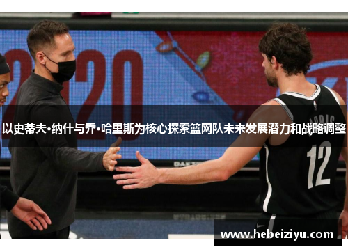 以史蒂夫·纳什与乔·哈里斯为核心探索篮网队未来发展潜力和战略调整