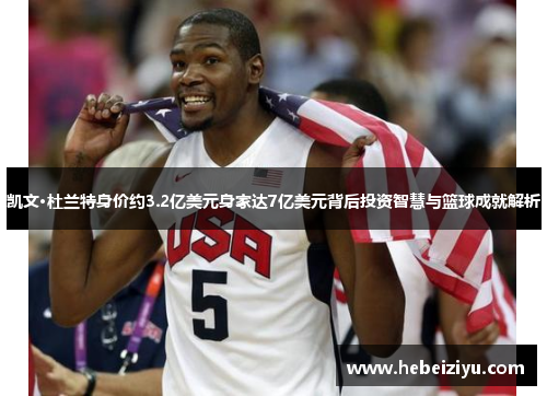 凯文·杜兰特身价约3.2亿美元身家达7亿美元背后投资智慧与篮球成就解析