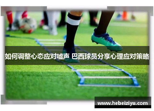 如何调整心态应对嘘声 巴西球员分享心理应对策略