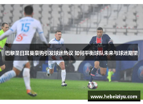巴黎圣日耳曼豪购引发球迷热议 如何平衡球队未来与球迷期望