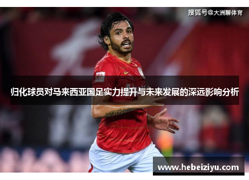 归化球员对马来西亚国足实力提升与未来发展的深远影响分析