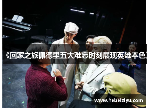 《回家之旅佩德里五大难忘时刻展现英雄本色》