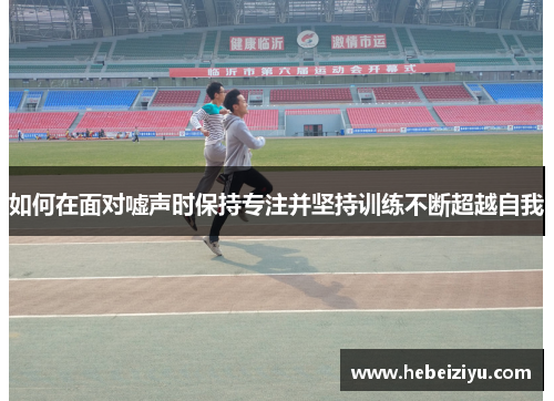 如何在面对嘘声时保持专注并坚持训练不断超越自我