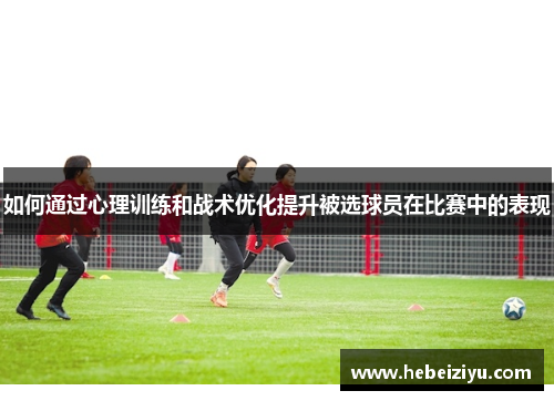 如何通过心理训练和战术优化提升被选球员在比赛中的表现