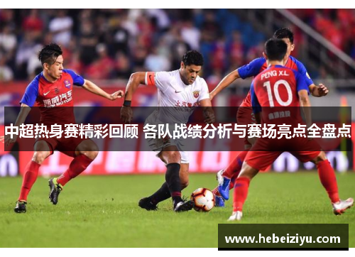 中超热身赛精彩回顾 各队战绩分析与赛场亮点全盘点