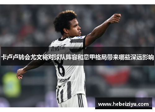卡卢卢转会尤文将对球队阵容和意甲格局带来哪些深远影响