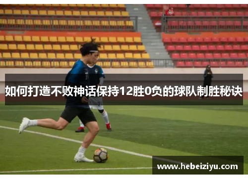 如何打造不败神话保持12胜0负的球队制胜秘诀