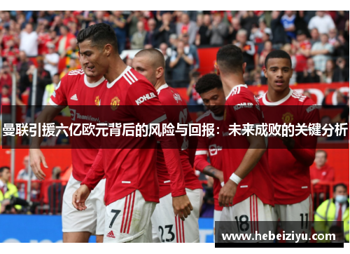 曼联引援六亿欧元背后的风险与回报：未来成败的关键分析