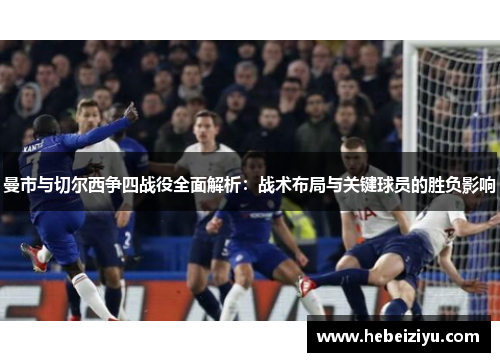 曼市与切尔西争四战役全面解析：战术布局与关键球员的胜负影响