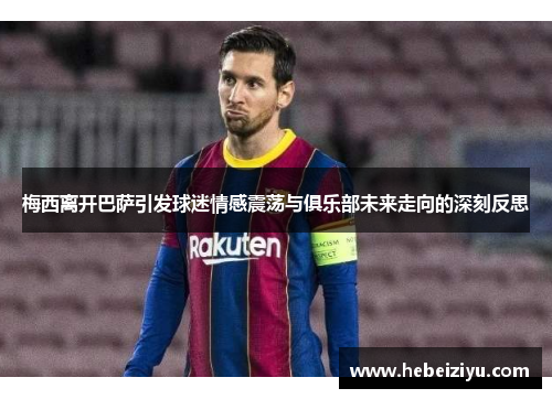 梅西离开巴萨引发球迷情感震荡与俱乐部未来走向的深刻反思