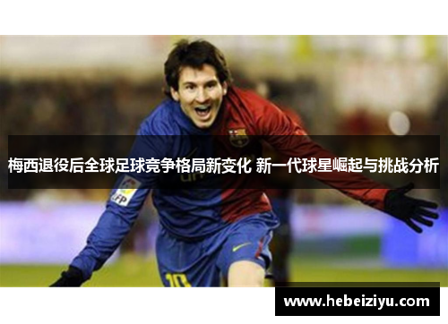 梅西退役后全球足球竞争格局新变化 新一代球星崛起与挑战分析